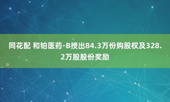 同花配 和铂医药-B授出84.3万份购股权及328.2万股股份奖励