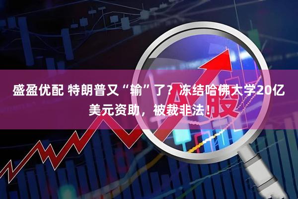 盛盈优配 特朗普又“输”了？冻结哈佛大学20亿美元资助，被裁非法！