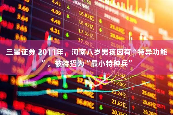 三星证券 2011年，河南八岁男孩因有“特异功能”，被特招为“最小特种兵”