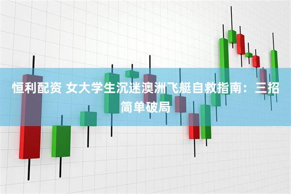 恒利配资 女大学生沉迷澳洲飞艇自救指南：三招简单破局