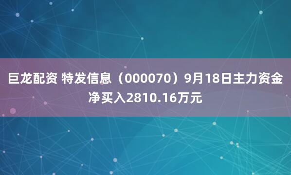 巨龙配资 特发信息（000070）9月18日主力资金净买入2810.16万元