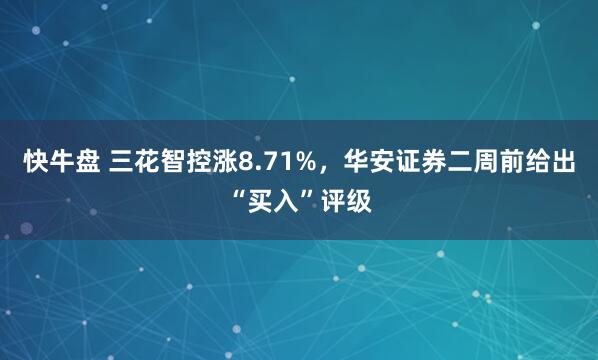 快牛盘 三花智控涨8.71%，华安证券二周前给出“买入”评级