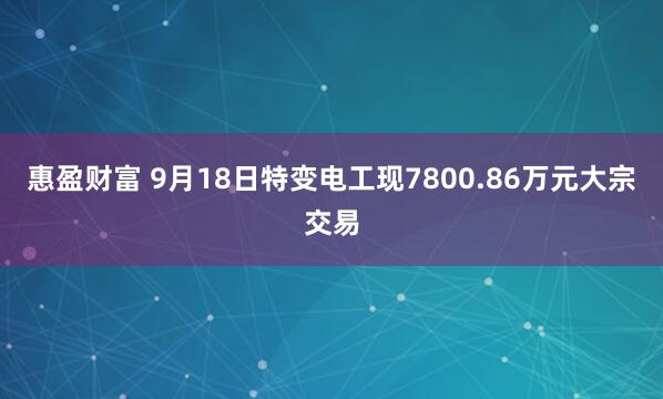 惠盈财富 9月18日特变电工现7800.86万元大宗交易