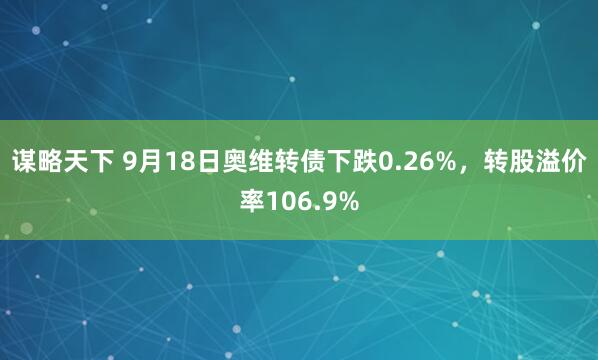 谋略天下 9月18日奥维转债下跌0.26%，转股溢价率106.9%