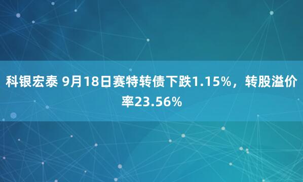 科银宏泰 9月18日赛特转债下跌1.15%，转股溢价率23.56%