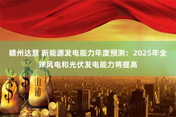 赣州达慧 新能源发电能力年度预测：2025年全球风电和光伏发电能力将提高