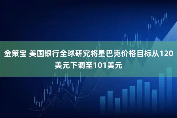金策宝 美国银行全球研究将星巴克价格目标从120美元下调至101美元
