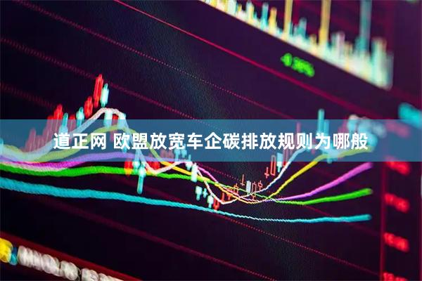 道正网 欧盟放宽车企碳排放规则为哪般