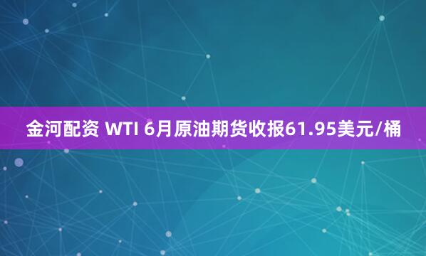 金河配资 WTI 6月原油期货收报61.95美元/桶