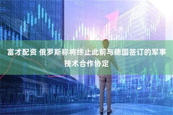 富才配资 俄罗斯称将终止此前与德国签订的军事技术合作协定