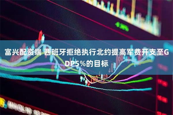 富兴配资端 西班牙拒绝执行北约提高军费开支至GDP5%的目标