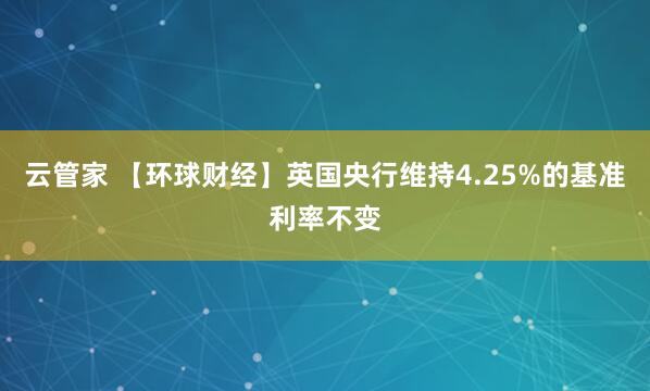 云管家 【环球财经】英国央行维持4.25%的基准利率不变