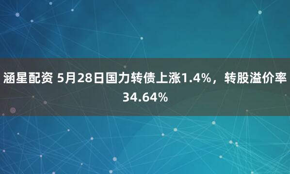 涵星配资 5月28日国力转债上涨1.4%，转股溢价率34.64%
