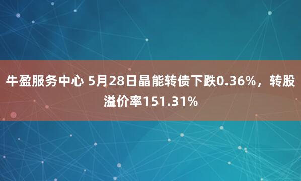 牛盈服务中心 5月28日晶能转债下跌0.36%，转股溢价率151.31%