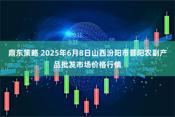 鼎东策略 2025年6月8日山西汾阳市晋阳农副产品批发市场价格行情