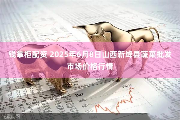 钱掌柜配资 2025年6月8日山西新绛县蔬菜批发市场价格行情