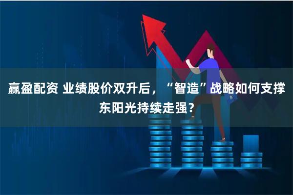 赢盈配资 业绩股价双升后，“智造”战略如何支撑东阳光持续走强？