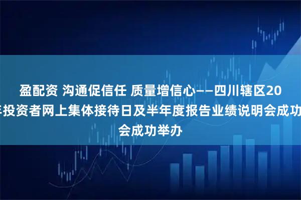 盈配资 沟通促信任 质量增信心——四川辖区2025年投资者网上集体接待日及半年度报告业绩说明会成功举办