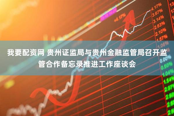 我要配资网 贵州证监局与贵州金融监管局召开监管合作备忘录推进工作座谈会