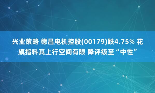 兴业策略 德昌电机控股(00179)跌4.75% 花旗指料其上行空间有限 降评级至“中性”