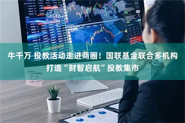 牛千万 投教活动走进商圈！国联基金联合多机构打造“财智启航”投教集市