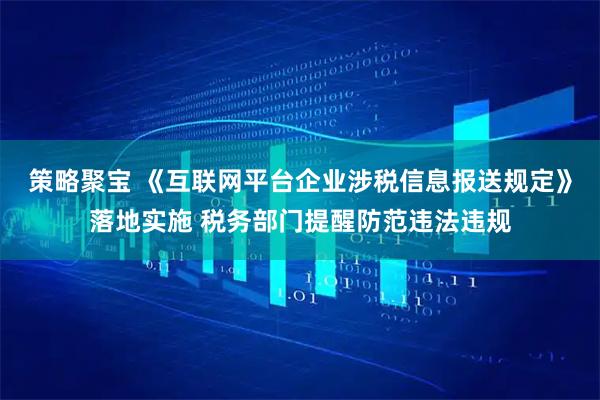 策略聚宝 《互联网平台企业涉税信息报送规定》落地实施 税务部门提醒防范违法违规