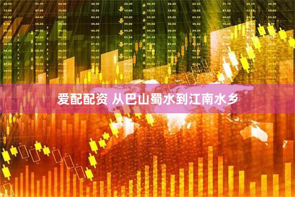 爱配配资 从巴山蜀水到江南水乡