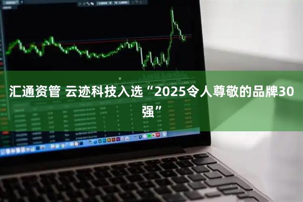 汇通资管 云迹科技入选“2025令人尊敬的品牌30强”