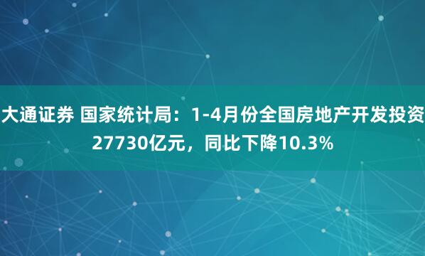大通证券 国家统计局：1-4月份全国房地产开发投资27730亿元，同比下降10.3%