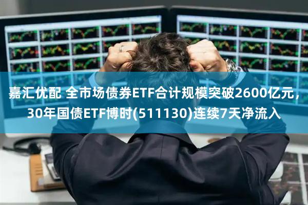 嘉汇优配 全市场债券ETF合计规模突破2600亿元，30年国债ETF博时(511130)连续7天净流入
