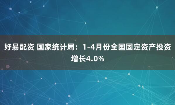好易配资 国家统计局：1-4月份全国固定资产投资增长4.0%