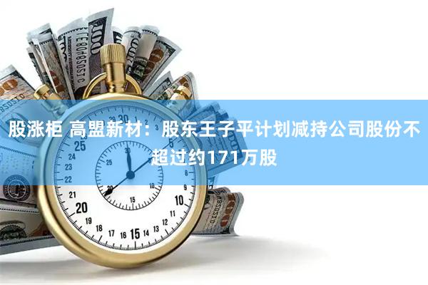 股涨柜 高盟新材：股东王子平计划减持公司股份不超过约171万股
