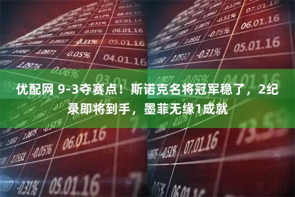 优配网 9-3夺赛点！斯诺克名将冠军稳了，2纪录即将到手，墨菲无缘1成就
