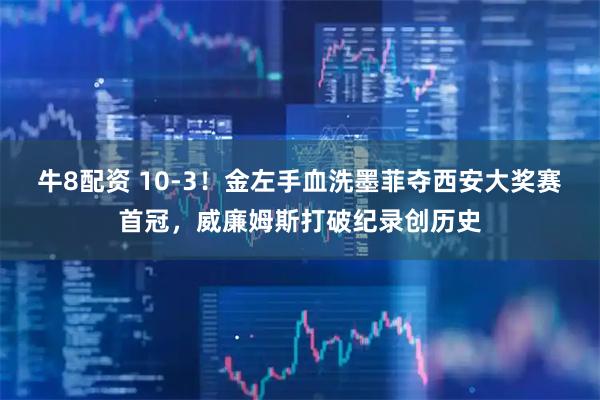 牛8配资 10-3！金左手血洗墨菲夺西安大奖赛首冠，威廉姆斯打破纪录创历史