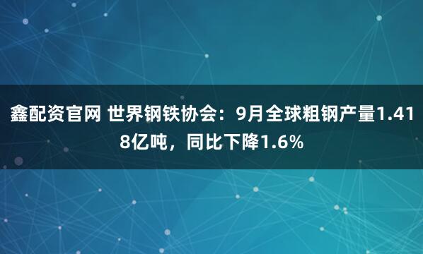 鑫配资官网 世界钢铁协会：9月全球粗钢产量1.418亿吨，同比下降1.6%