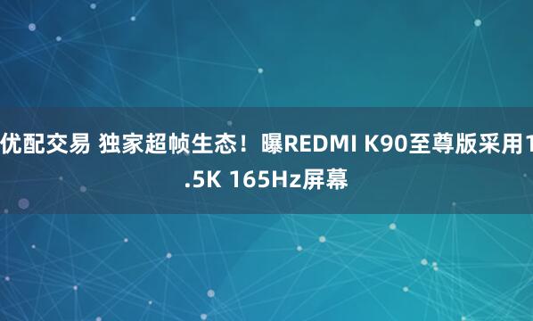 优配交易 独家超帧生态！曝REDMI K90至尊版采用1.5K 165Hz屏幕