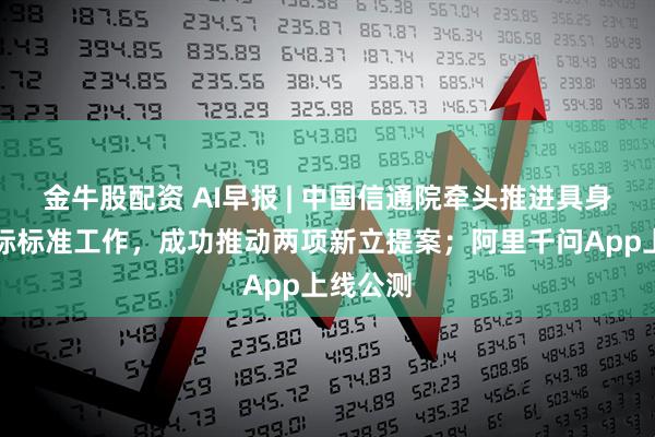 金牛股配资 AI早报 | 中国信通院牵头推进具身智能国际标准工作，成功推动两项新立提案；阿里千问App上线公测