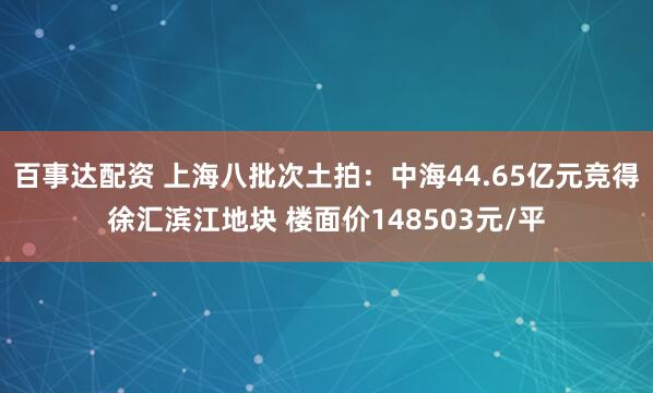 百事达配资 上海八批次土拍：中海44.65亿元竞得徐汇滨江地块 楼面价148503元/平