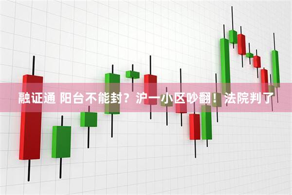 融证通 阳台不能封？沪一小区吵翻！法院判了