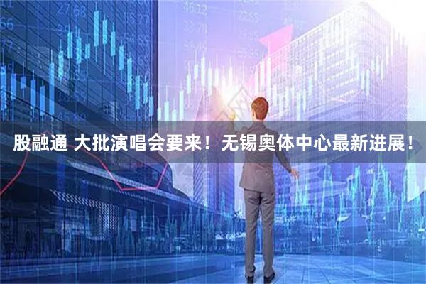 股融通 大批演唱会要来！无锡奥体中心最新进展！