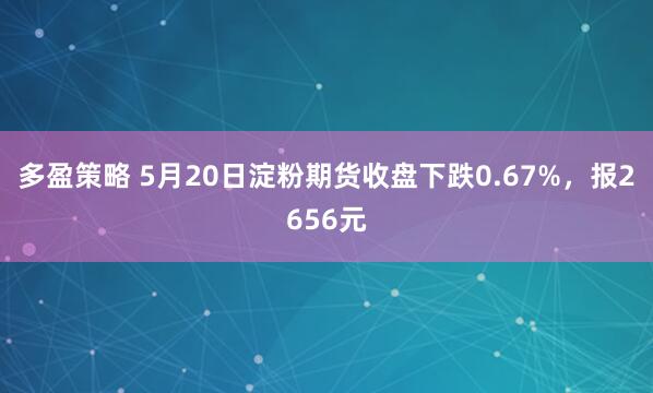 多盈策略 5月20日淀粉期货收盘下跌0.67%，报2656元
