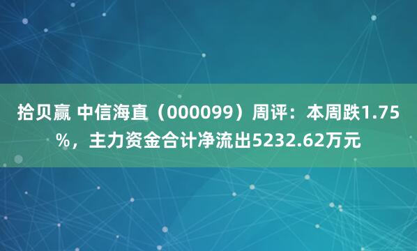 拾贝赢 中信海直（000099）周评：本周跌1.75%，主力资金合计净流出5232.62万元