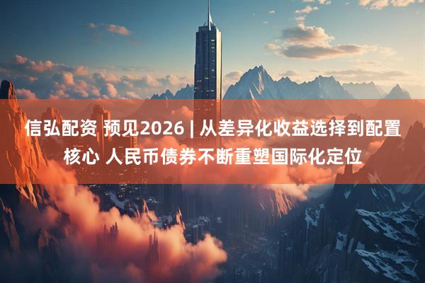 信弘配资 预见2026 | 从差异化收益选择到配置核心 人民币债券不断重塑国际化定位