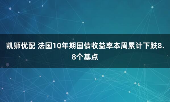 凯狮优配 法国10年期国债收益率本周累计下跌8.8个基点