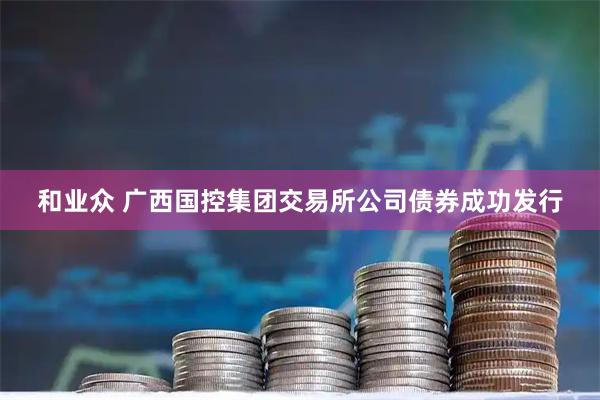 和业众 广西国控集团交易所公司债券成功发行