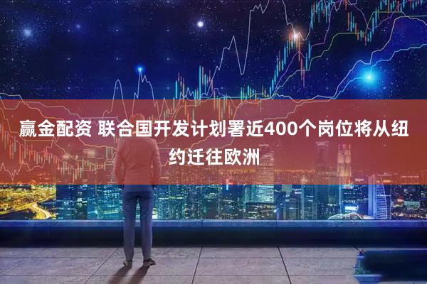 赢金配资 联合国开发计划署近400个岗位将从纽约迁往欧洲