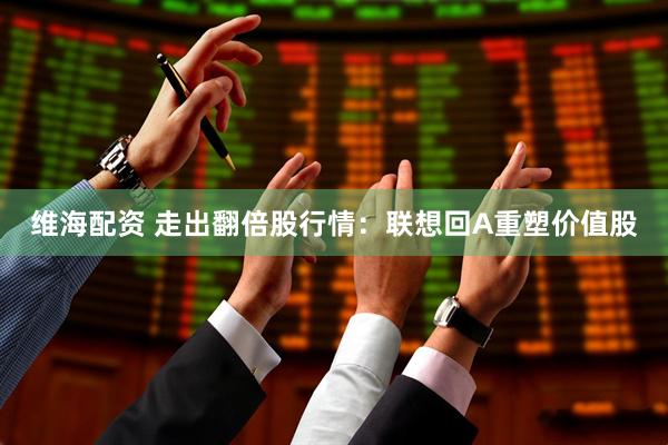 维海配资 走出翻倍股行情：联想回A重塑价值股