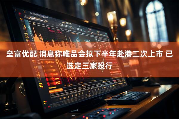 垒富优配 消息称唯品会拟下半年赴港二次上市 已选定三家投行
