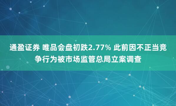 通盈证券 唯品会盘初跌2.77% 此前因不正当竞争行为被市场监管总局立案调查
