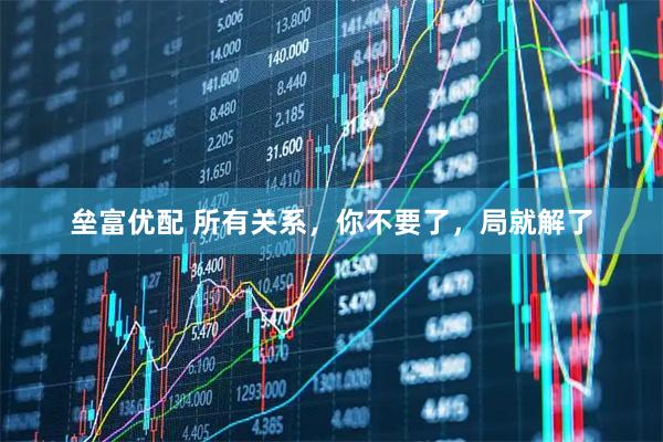 垒富优配 所有关系，你不要了，局就解了